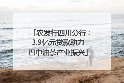 农发行四川分行：3.9亿元贷款助力巴中油茶产业振兴