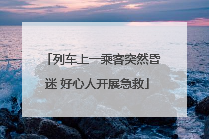 列车上一乘客突然昏迷 好心人开展急救