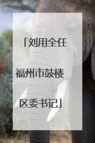 刘用全任福州市鼓楼区委书记