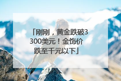 刚刚，黄金跌破3300美元！金饰价跌至千元以下