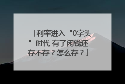 利率进入“0字头”时代 有了闲钱还存不存？怎么存？