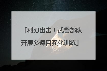 利刃出击！武警部队开展多课目强化训练