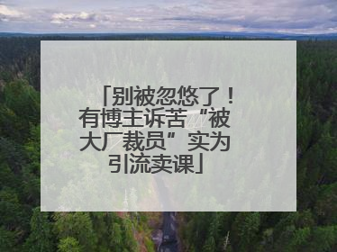 别被忽悠了！有博主诉苦“被大厂裁员”实为引流卖课