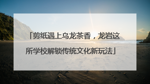 剪纸遇上乌龙茶香，龙岩这所学校解锁传统文化新玩法