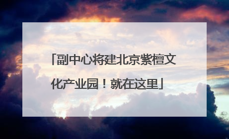副中心将建北京紫檀文化产业园！就在这里