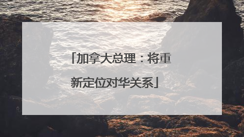 加拿大总理：将重新定位对华关系