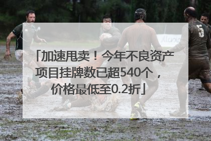 加速甩卖！今年不良资产项目挂牌数已超540个，价格最低至0.2折