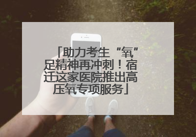 助力考生“氧”足精神再冲刺！宿迁这家医院推出高压氧专项服务