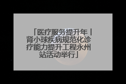 医疗服务提升年丨肾小球疾病规范化诊疗能力提升工程永州站活动举行