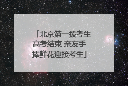 北京第一拨考生高考结束 亲友手捧鲜花迎接考生