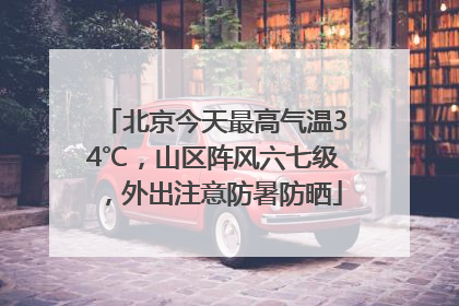 北京今天最高气温34℃，山区阵风六七级，外出注意防暑防晒