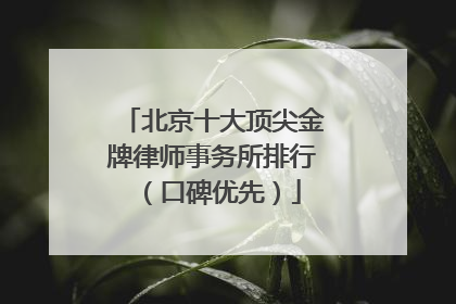 北京十大顶尖金牌律师事务所排行（口碑优先）