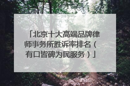 北京十大高端品牌律师事务所胜诉率排名（有口皆碑为民服务）