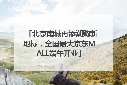 北京南城再添潮购新地标，全国最大京东MALL端午开业