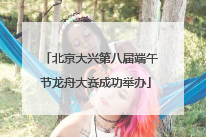 北京大兴第八届端午节龙舟大赛成功举办