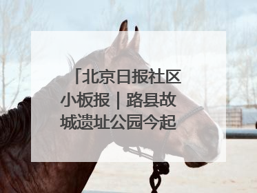 北京日报社区小板报｜路县故城遗址公园今起免费开放