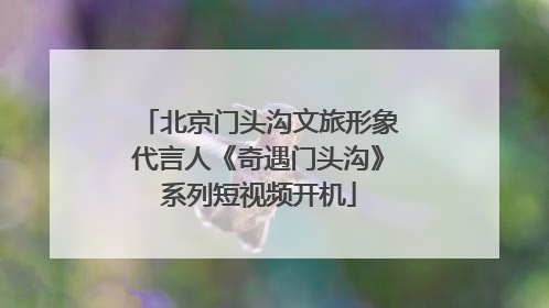 北京门头沟文旅形象代言人《奇遇门头沟》系列短视频开机