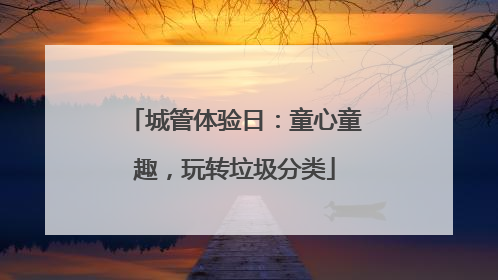 城管体验日：童心童趣，玩转垃圾分类