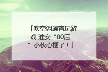 吹空调通宵玩游戏 淮安“00后”小伙心梗了！
