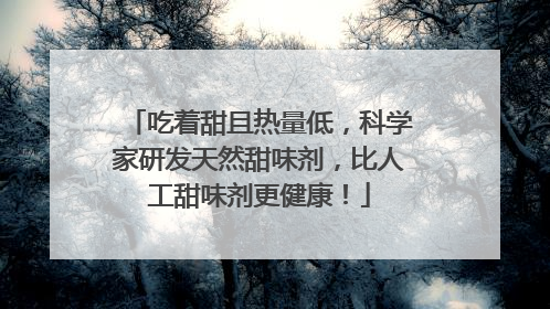 吃着甜且热量低，科学家研发天然甜味剂，比人工甜味剂更健康！