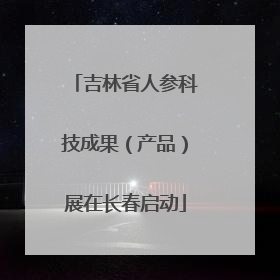 吉林省人参科技成果（产品）展在长春启动