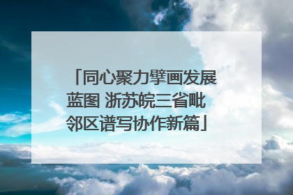 同心聚力擘画发展蓝图 浙苏皖三省毗邻区谱写协作新篇