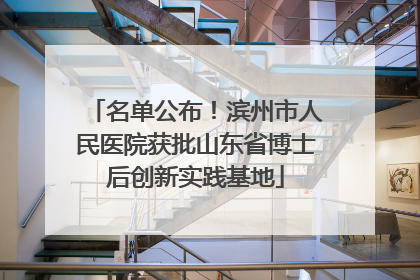 名单公布！滨州市人民医院获批山东省博士后创新实践基地