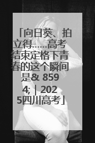 向日葵、拍立得……高考结束定格下青春的这个瞬间是& 8594;｜2025四川高考