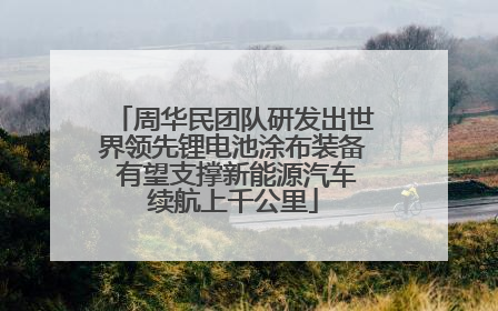 周华民团队研发出世界领先锂电池涂布装备 有望支撑新能源汽车续航上千公里