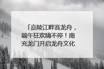 嘉陵江畔赛龙舟，端午狂欢嗨不停！南充龙门开启龙舟文化盛宴｜镜观四川