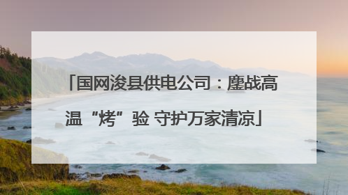 国网浚县供电公司：鏖战高温“烤”验 守护万家清凉