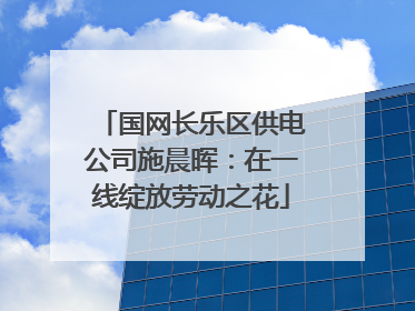 国网长乐区供电公司施晨晖：在一线绽放劳动之花