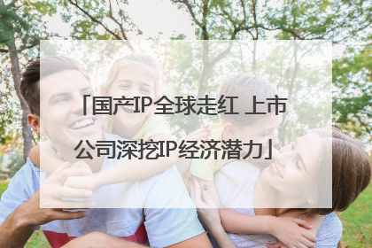 国产IP全球走红 上市公司深挖IP经济潜力