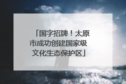国字招牌！太原市成功创建国家级文化生态保护区