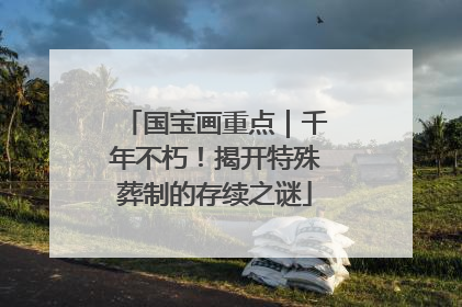 国宝画重点｜千年不朽！揭开特殊葬制的存续之谜