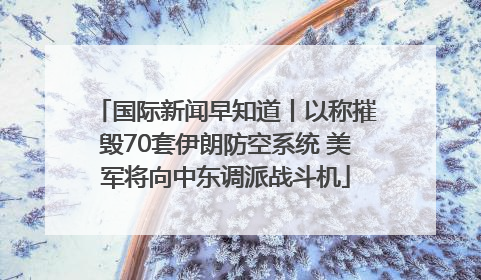 国际新闻早知道丨以称摧毁70套伊朗防空系统 美军将向中东调派战斗机