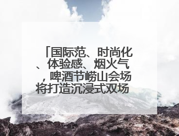 国际范、时尚化、体验感、烟火气，啤酒节崂山会场将打造沉浸式双场景园区