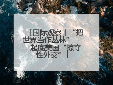 国际观察丨“把世界当作丛林”——起底美国“掠夺性外交”