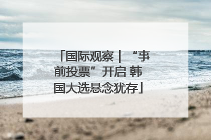 国际观察｜“事前投票”开启 韩国大选悬念犹存