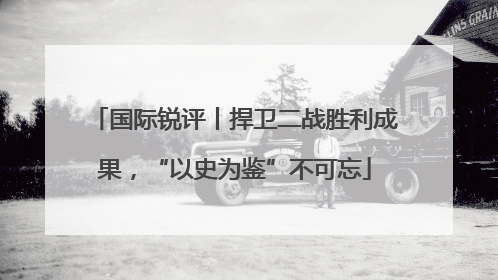 国际锐评丨捍卫二战胜利成果，“以史为鉴”不可忘