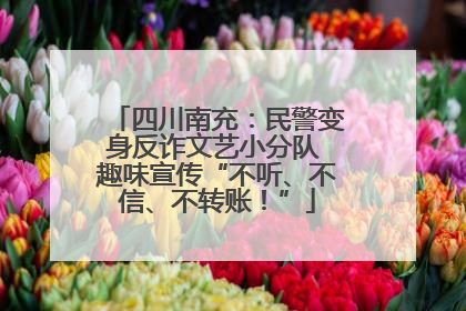 四川南充：民警变身反诈文艺小分队 趣味宣传“不听、不信、不转账！”