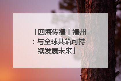 四海传福丨福州：与全球共筑可持续发展未来