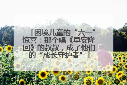 困境儿童的“六一”惊喜：那个唱《早安隆回》的叔叔，成了他们的“成长守护者”