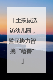 土拨鼠造访幼儿园，警民协力智擒“萌兽”