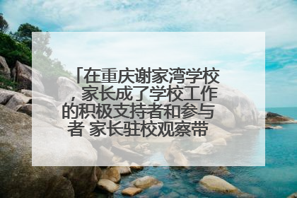 在重庆谢家湾学校，家长成了学校工作的积极支持者和参与者 家长驻校观察带来可喜变化