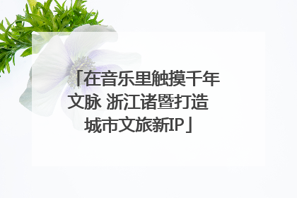 在音乐里触摸千年文脉 浙江诸暨打造城市文旅新IP