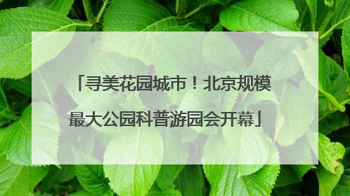 寻美花园城市！北京规模最大公园科普游园会开幕