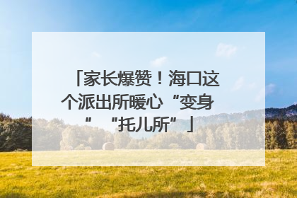 家长爆赞！海口这个派出所暖心“变身”“托儿所”