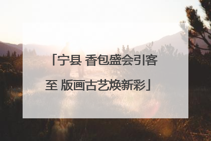 宁县 香包盛会引客至 版画古艺焕新彩