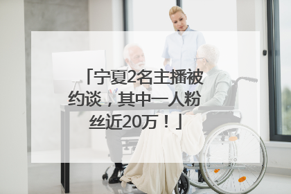 宁夏2名主播被约谈，其中一人粉丝近20万！